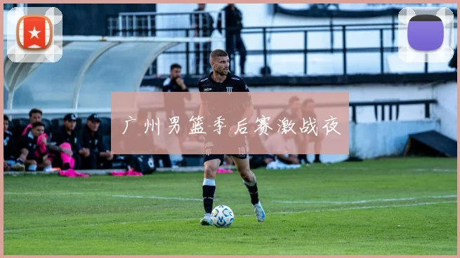 广州男篮季后赛激战夜