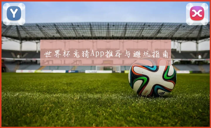 世界杯竞猜App推荐与避坑指南