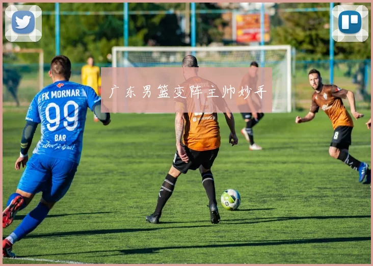 广东男篮变阵主帅妙手