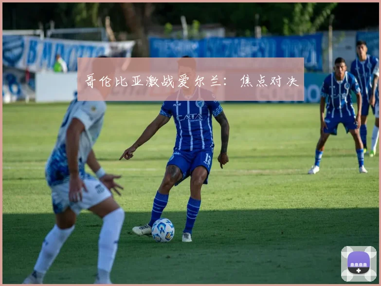 哥伦比亚激战爱尔兰：焦点对决